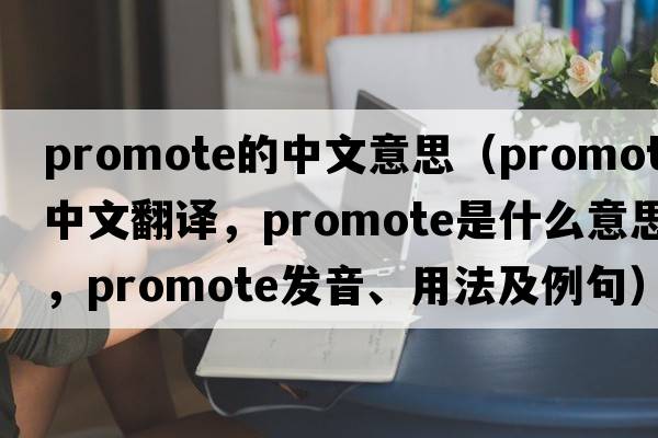promote的中文意思（promote中文翻譯，promote是什么意思，promote發(fā)音、用法及例句）