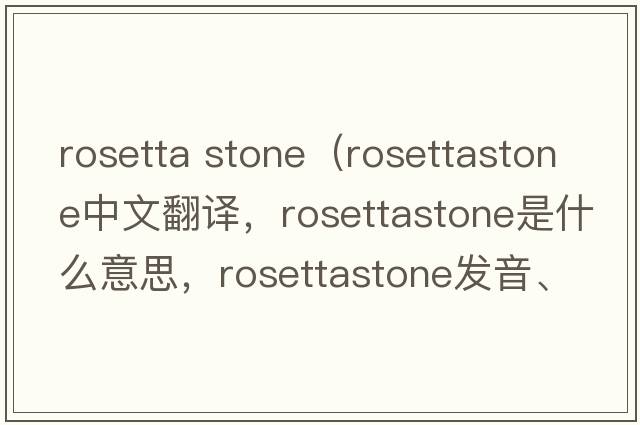rosetta stone（rosettastone中文翻譯，rosettastone是什么意思，rosettastone發(fā)音、用法及例句）