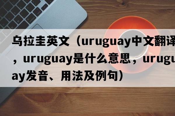 烏拉圭英文（Uruguay中文翻譯，Uruguay是什么意思，Uruguay發(fā)音、用法及例句）