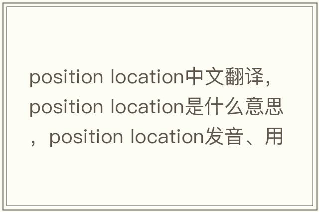 position location中文翻譯，position location是什么意思，position location發(fā)音、用法及例句