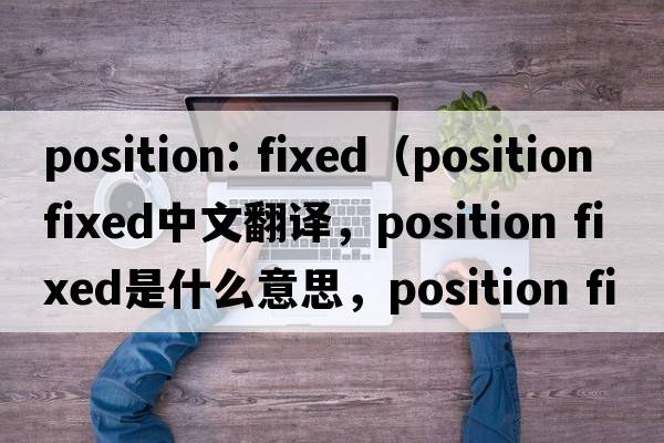 position: fixed（position fixed中文翻譯，position fixed是什么意思，position fixed發(fā)音、用法及例句）