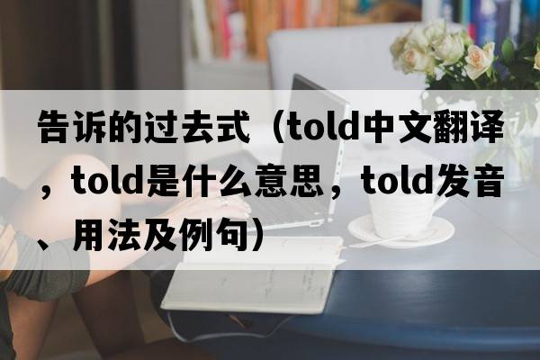 告訴的過(guò)去式（told中文翻譯，told是什么意思，told發(fā)音、用法及例句）