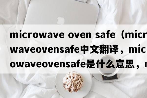 microwave oven safe（microwaveovensafe中文翻譯，microwaveovensafe是什么意思，microwaveovensafe發(fā)音、用法及例句）