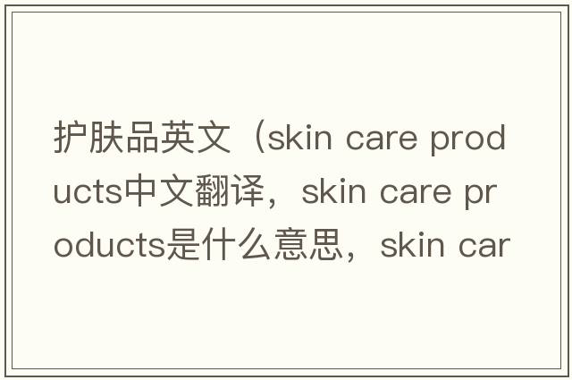 護膚品英文（skin care products中文翻譯，skin care products是什么意思，skin care products發(fā)音、用法及例句）