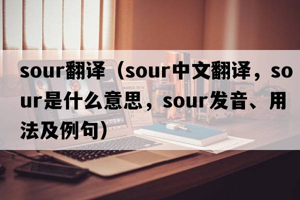 sour翻譯（sour中文翻譯，sour是什么意思，sour發(fā)音、用法及例句）