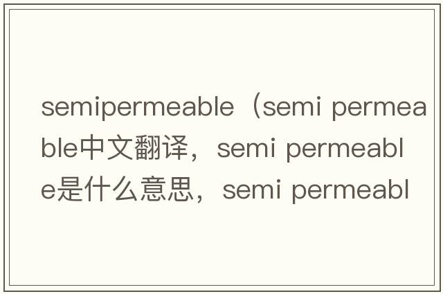 semipermeable（semi permeable中文翻譯，semi permeable是什么意思，semi permeable發(fā)音、用法及例句）