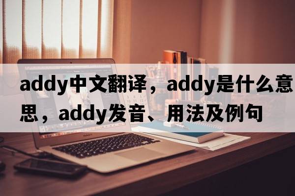 Addy中文翻譯，Addy是什么意思，Addy發(fā)音、用法及例句