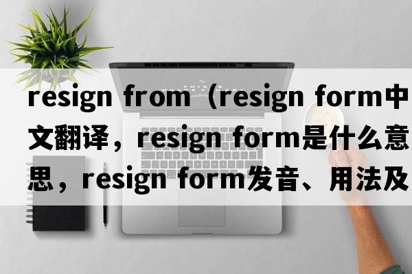 resign from（resign form中文翻譯，resign form是什么意思，resign form發(fā)音、用法及例句）