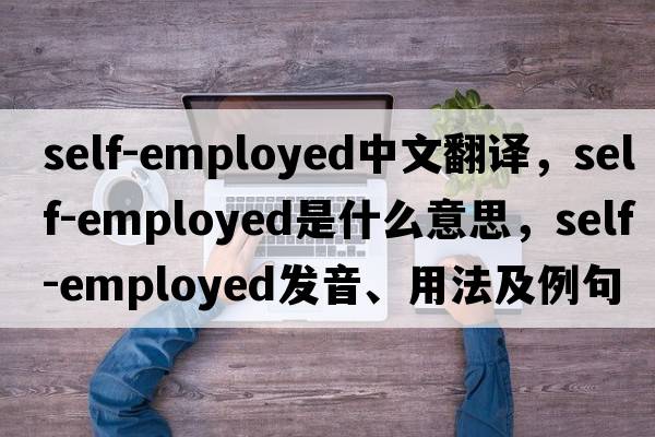 self-employed中文翻譯，self-employed是什么意思，self-employed發(fā)音、用法及例句