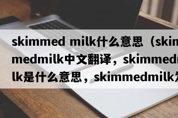 skimmed milk什么意思（skimmedmilk中文翻譯，skimmedmilk是什么意思，skimmedmilk發(fā)音、用法及例句）