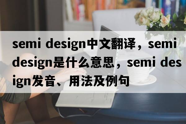 semi design中文翻譯，semi design是什么意思，semi design發(fā)音、用法及例句