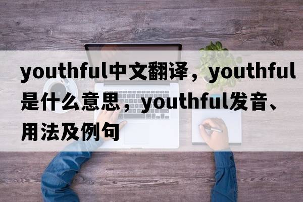youthful中文翻譯，youthful是什么意思，youthful發(fā)音、用法及例句