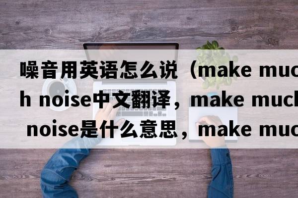 噪音用英語(yǔ)怎么說(shuō)（make much noise中文翻譯，make much noise是什么意思，make much noise發(fā)音、用法及例句）
