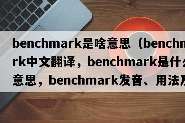 benchmark是啥意思（benchmark中文翻譯，benchmark是什么意思，benchmark發(fā)音、用法及例句）