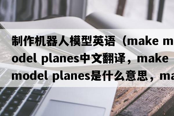 制作機器人模型英語(yǔ)（make model planes中文翻譯，make model planes是什么意思，make model planes發(fā)音、用法及例句）