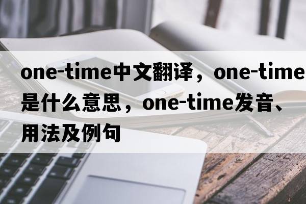 one-time中文翻譯，one-time是什么意思，one-time發(fā)音、用法及例句