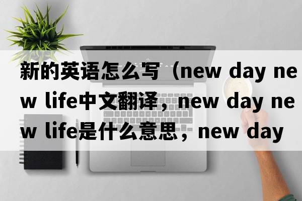 新的英語(yǔ)怎么寫(xiě)（new day new life中文翻譯，new day new life是什么意思，new day new life發(fā)音、用法及例句）
