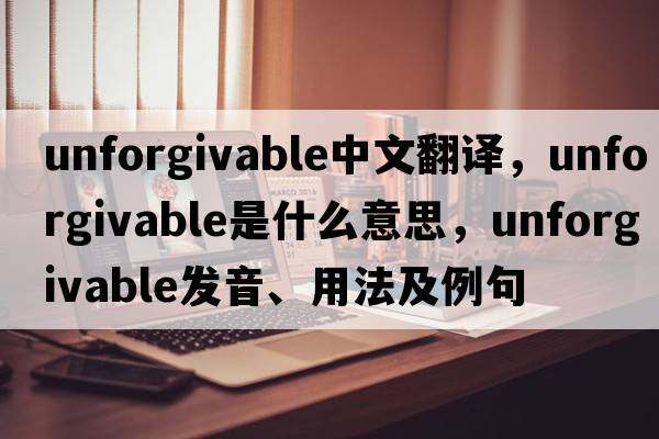 unforgivable中文翻譯，unforgivable是什么意思，unforgivable發(fā)音、用法及例句