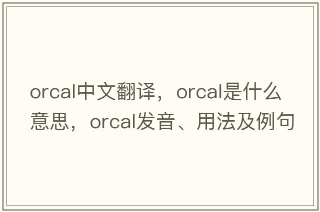 orcal中文翻譯，orcal是什么意思，orcal發(fā)音、用法及例句