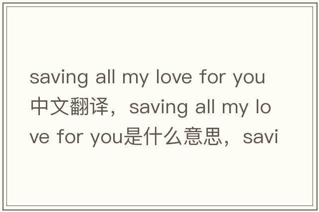 saving all my love for you中文翻譯，saving all my love for you是什么意思，saving all my love for you發(fā)音、用法及例句