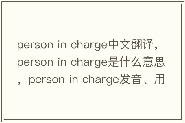 person in charge中文翻譯，person in charge是什么意思，person in charge發(fā)音、用法及例句