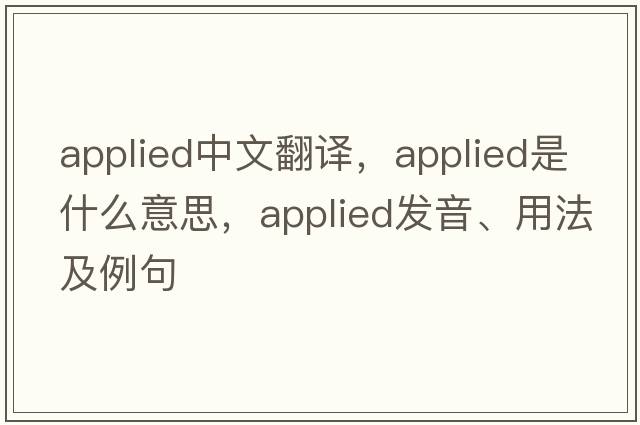 applied中文翻譯，applied是什么意思，applied發(fā)音、用法及例句