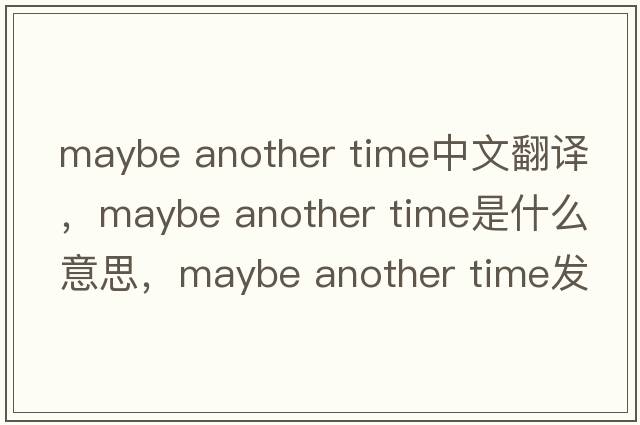 maybe another time中文翻譯，maybe another time是什么意思，maybe another time發(fā)音、用法及例句