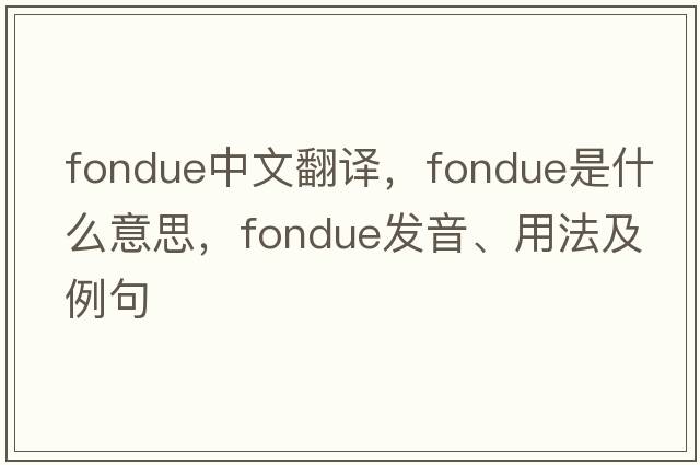 fondue中文翻譯，fondue是什么意思，fondue發(fā)音、用法及例句