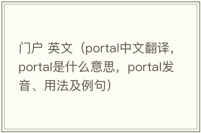 門(mén)戶(hù) 英文（portal中文翻譯，portal是什么意思，portal發(fā)音、用法及例句）