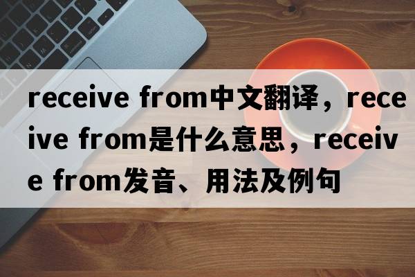 receive from中文翻譯，receive from是什么意思，receive from發(fā)音、用法及例句