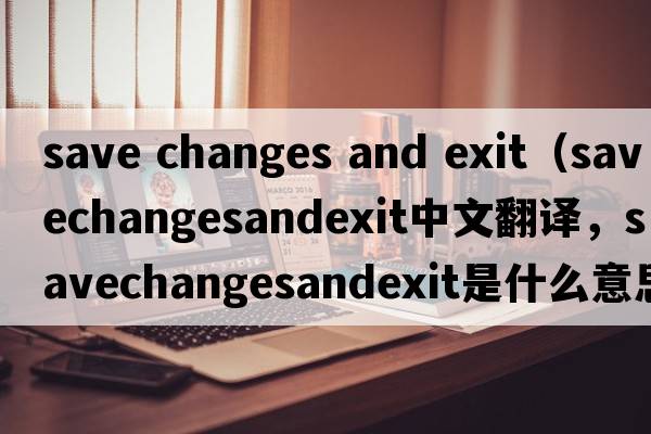 save changes and exit（savechangesandexit中文翻譯，savechangesandexit是什么意思，savechangesandexit發(fā)音、用法及例句）