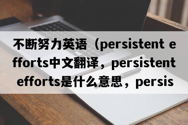不斷努力英語(yǔ)（persistent efforts中文翻譯，persistent efforts是什么意思，persistent efforts發(fā)音、用法及例句）