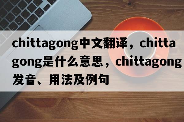 Chittagong中文翻譯，Chittagong是什么意思，Chittagong發(fā)音、用法及例句