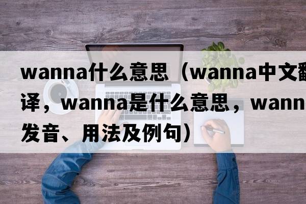 wanna什么意思（wanna中文翻譯，wanna是什么意思，wanna發(fā)音、用法及例句）
