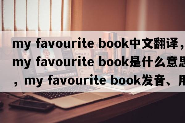 my favourite book中文翻譯，my favourite book是什么意思，my favourite book發(fā)音、用法及例句