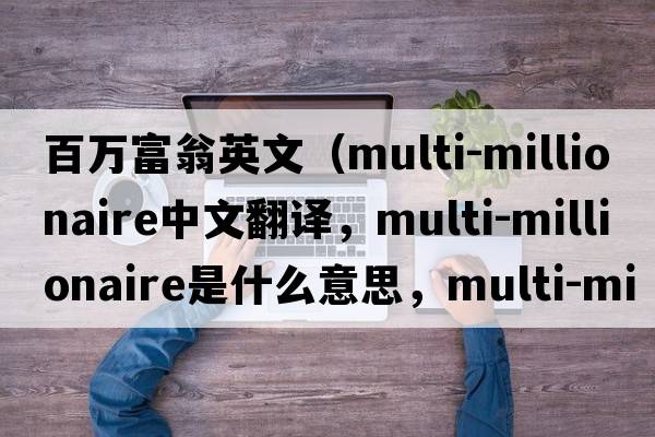 百萬(wàn)富翁英文（multi-millionaire中文翻譯，multi-millionaire是什么意思，multi-millionaire發(fā)音、用法及例句）