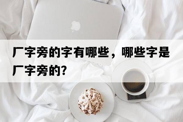 廠(chǎng)字旁的字有哪些，哪些字是廠(chǎng)字旁的？