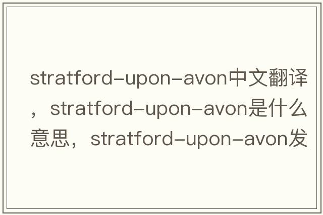 Stratford-upon-Avon中文翻譯，Stratford-upon-Avon是什么意思，Stratford-upon-Avon發(fā)音、用法及例句