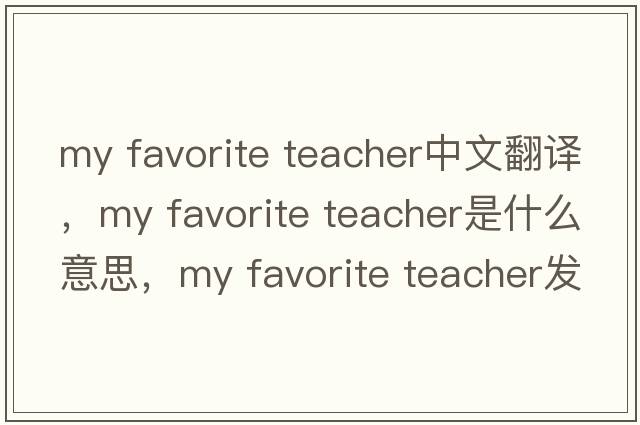 my favorite teacher中文翻譯，my favorite teacher是什么意思，my favorite teacher發(fā)音、用法及例句