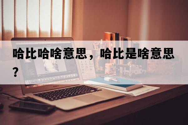 哈比哈啥意思，哈比是啥意思？