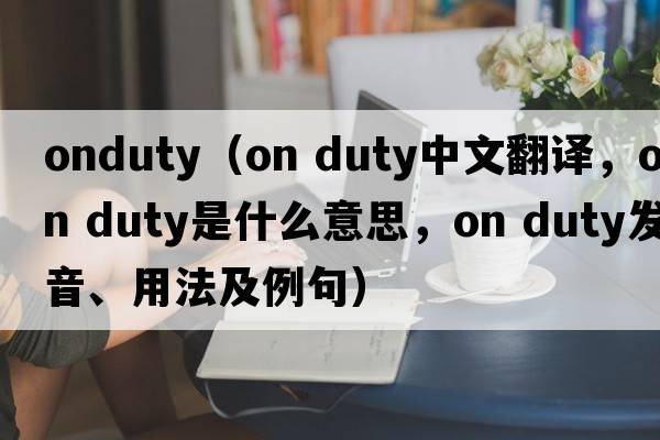onduty（on duty中文翻譯，on duty是什么意思，on duty發(fā)音、用法及例句）