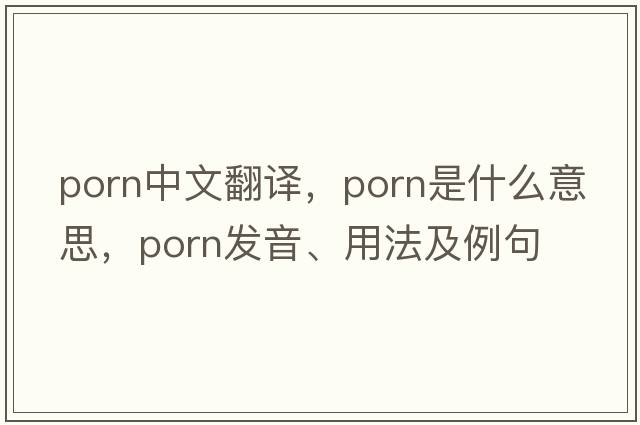 porn中文翻譯，porn是什么意思，porn發(fā)音、用法及例句