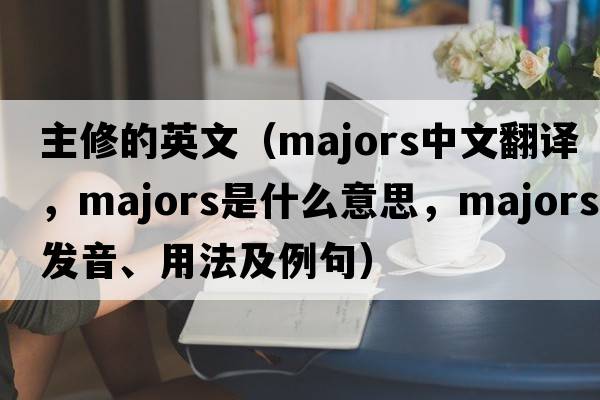 主修的英文（majors中文翻譯，majors是什么意思，majors發(fā)音、用法及例句）