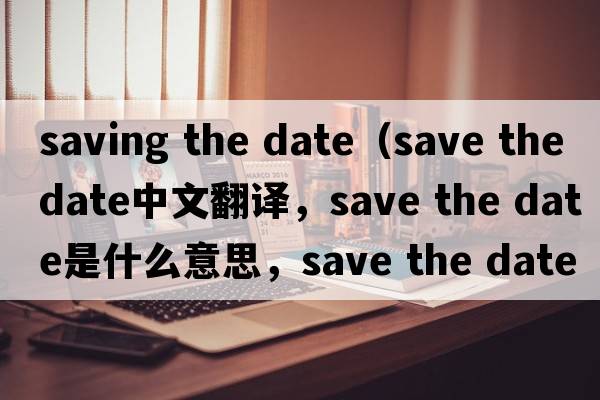 saving the date（save the date中文翻譯，save the date是什么意思，save the date發(fā)音、用法及例句）