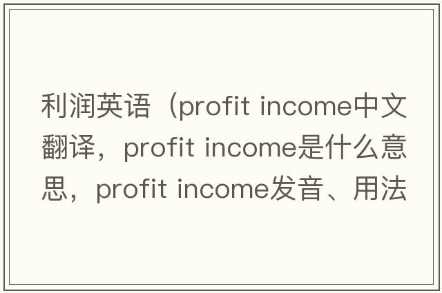 利潤英語(yǔ)（profit income中文翻譯，profit income是什么意思，profit income發(fā)音、用法及例句）