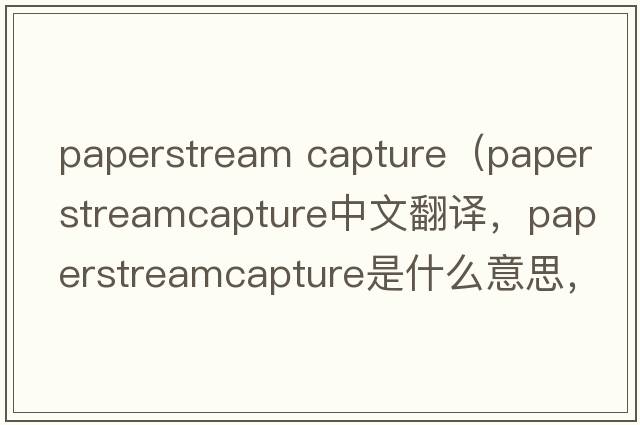 paperstream capture（paperstreamcapture中文翻譯，paperstreamcapture是什么意思，paperstreamcapture發(fā)音、用法及例句）