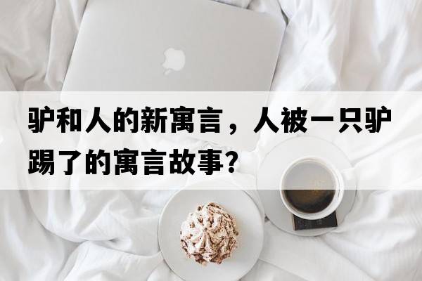 驢和人的新寓言，人被一只驢踢了的寓言故事？