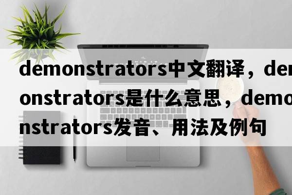 demonstrators中文翻譯，demonstrators是什么意思，demonstrators發(fā)音、用法及例句