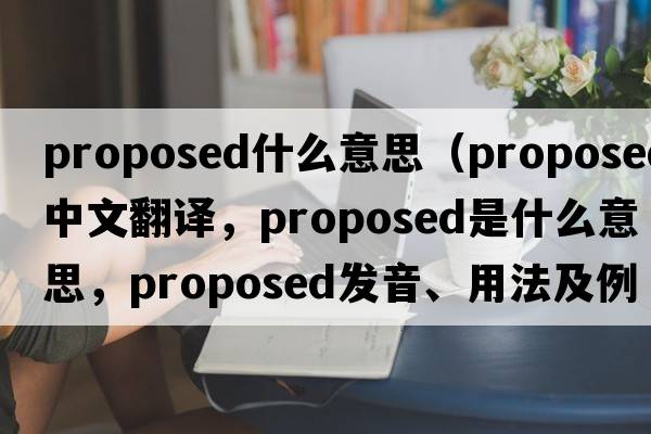 proposed什么意思（proposed中文翻譯，proposed是什么意思，proposed發(fā)音、用法及例句）