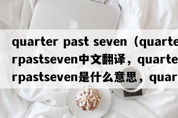 quarter past seven（quarterpastseven中文翻譯，quarterpastseven是什么意思，quarterpastseven發(fā)音、用法及例句）